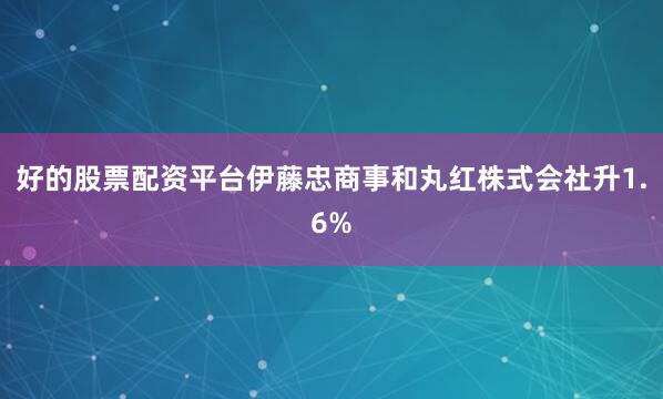 好的股票配资平台伊藤忠商事和丸红株式会社升1.6%