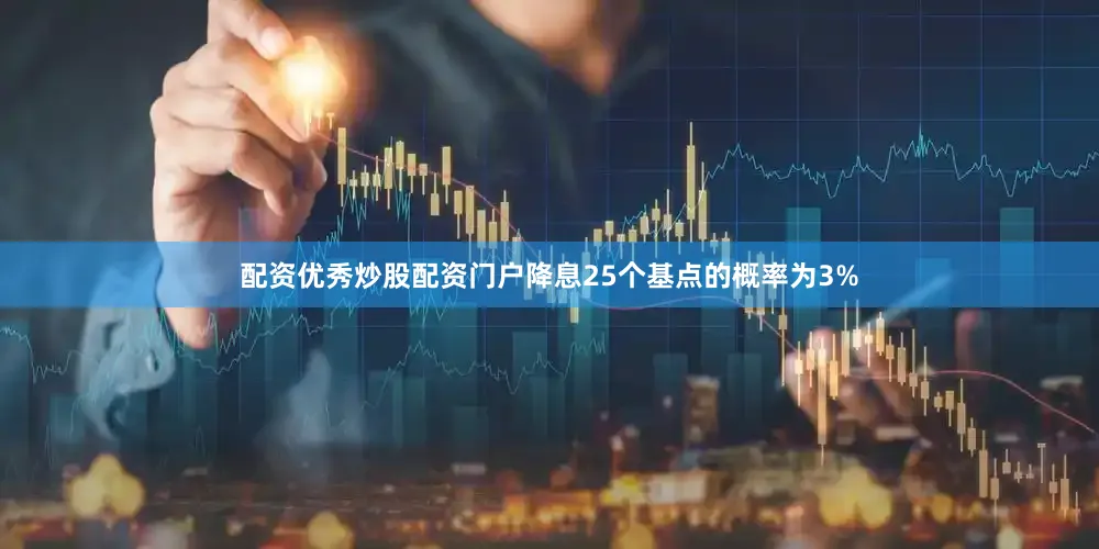 配资优秀炒股配资门户降息25个基点的概率为3%