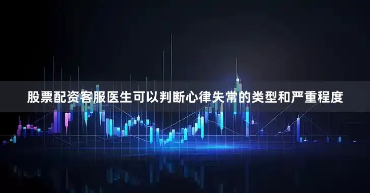 股票配资客服医生可以判断心律失常的类型和严重程度