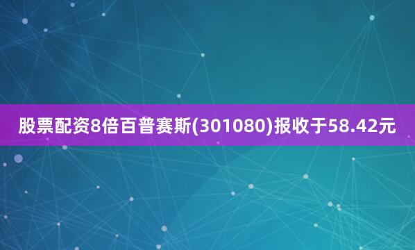 股票配资8倍百普赛斯(301080)报收于58.42元