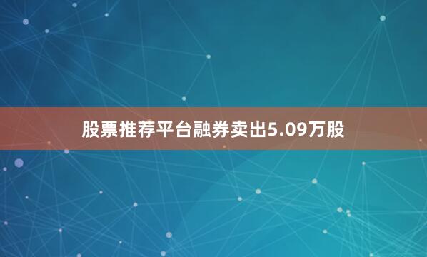 股票推荐平台融券卖出5.09万股