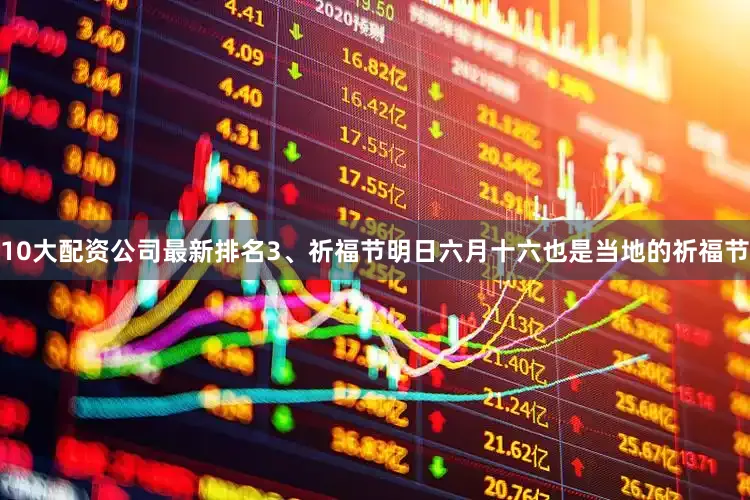 10大配资公司最新排名3、祈福节明日六月十六也是当地的祈福节