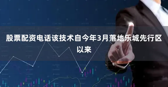 股票配资电话该技术自今年3月落地乐城先行区以来
