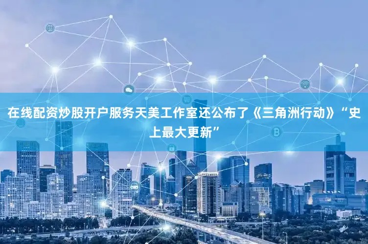 在线配资炒股开户服务天美工作室还公布了《三角洲行动》“史上最大更新”