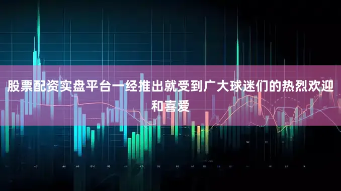 股票配资实盘平台一经推出就受到广大球迷们的热烈欢迎和喜爱