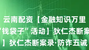 云南配资【金融知识万里行暨守住“钱袋子”活动】狄仁杰断案录·防诈五诫