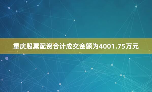 重庆股票配资合计成交金额为4001.75万元