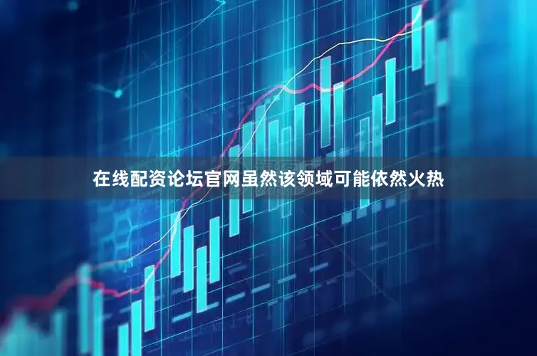 在线配资论坛官网虽然该领域可能依然火热