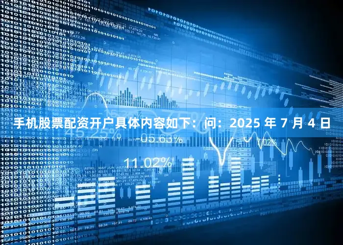 手机股票配资开户具体内容如下：问：2025 年 7 月 4 日