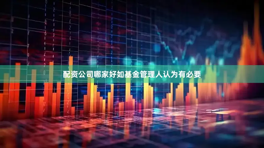 配资公司哪家好如基金管理人认为有必要