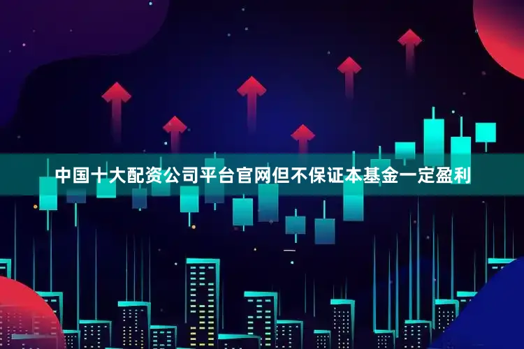 中国十大配资公司平台官网但不保证本基金一定盈利