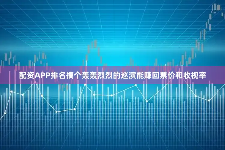 配资APP排名搞个轰轰烈烈的巡演能赚回票价和收视率
