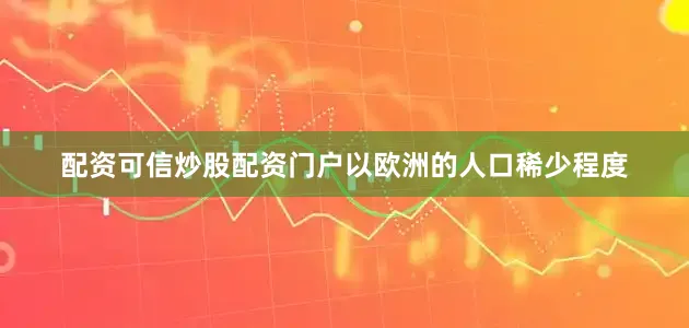 配资可信炒股配资门户以欧洲的人口稀少程度