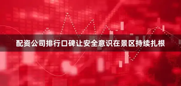 配资公司排行口碑让安全意识在景区持续扎根