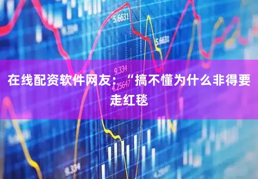 在线配资软件网友：“搞不懂为什么非得要走红毯