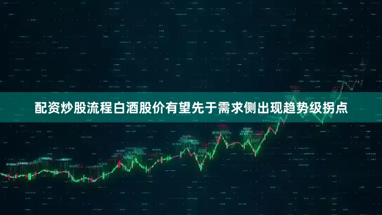 配资炒股流程白酒股价有望先于需求侧出现趋势级拐点