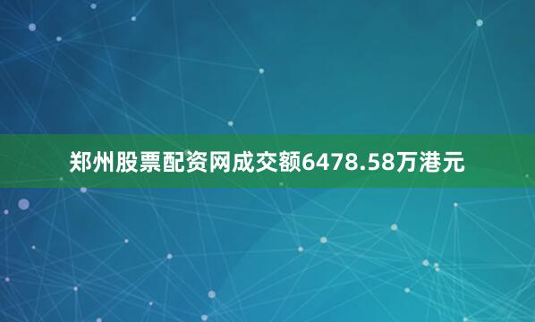 郑州股票配资网成交额6478.58万港元