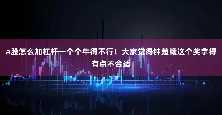 a股怎么加杠杆一个个牛得不行！大家觉得钟楚曦这个奖拿得有点不合适