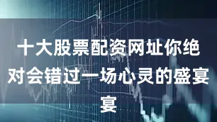十大股票配资网址你绝对会错过一场心灵的盛宴